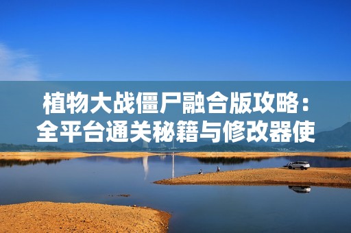 植物大战僵尸融合版攻略：全平台通关秘籍与修改器使用技巧分析