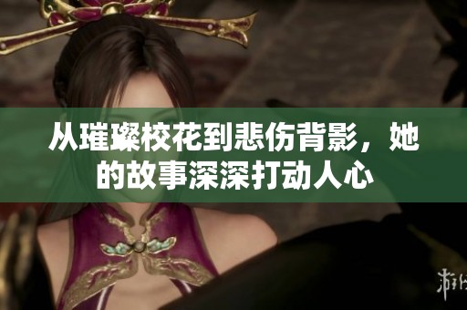 从璀璨校花到悲伤背影，她的故事深深打动人心
