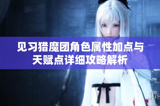 见习猎魔团角色属性加点与天赋点详细攻略解析