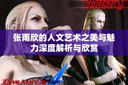 张雨欣的人文艺术之美与魅力深度解析与欣赏