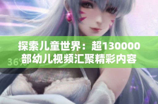 探索儿童世界：超130000部幼儿视频汇聚精彩内容