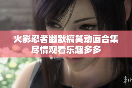火影忍者幽默搞笑动画合集尽情观看乐趣多多