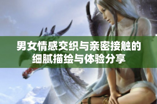 男女情感交织与亲密接触的细腻描绘与体验分享