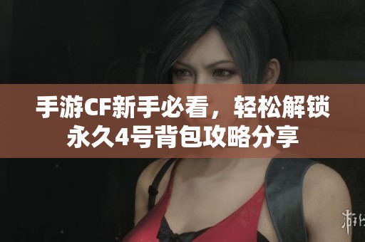 手游CF新手必看，轻松解锁永久4号背包攻略分享