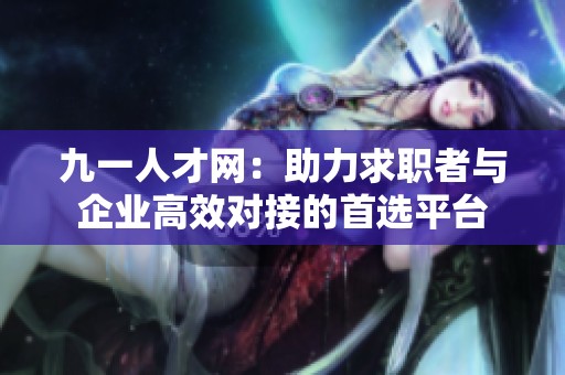 九一人才网：助力求职者与企业高效对接的首选平台