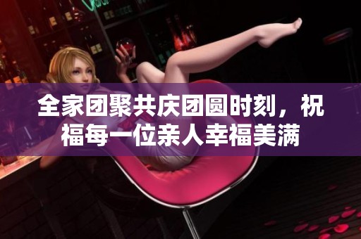 全家团聚共庆团圆时刻，祝福每一位亲人幸福美满