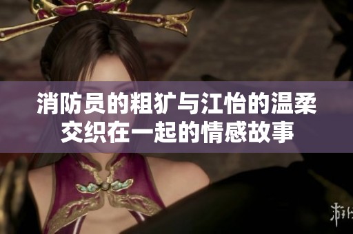 消防员的粗犷与江怡的温柔交织在一起的情感故事