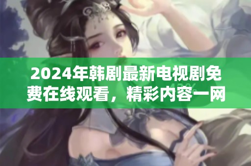 2024年韩剧最新电视剧免费在线观看，精彩内容一网打尽