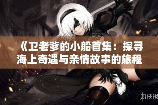 《卫老爹的小船首集：探寻海上奇遇与亲情故事的旅程》