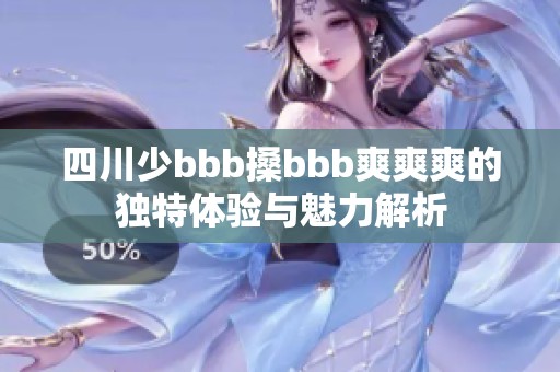 四川少bbb搡bbb爽爽爽的独特体验与魅力解析