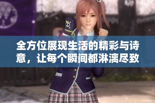 全方位展现生活的精彩与诗意，让每个瞬间都淋漓尽致