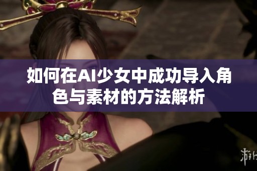 如何在AI少女中成功导入角色与素材的方法解析