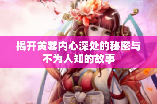揭开黄蓉内心深处的秘密与不为人知的故事