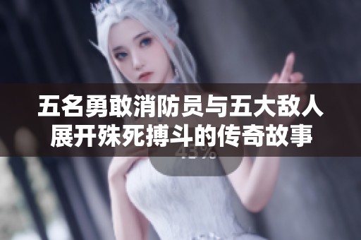 五名勇敢消防员与五大敌人展开殊死搏斗的传奇故事