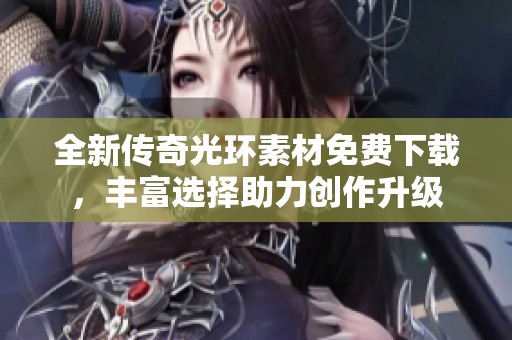 全新传奇光环素材免费下载，丰富选择助力创作升级