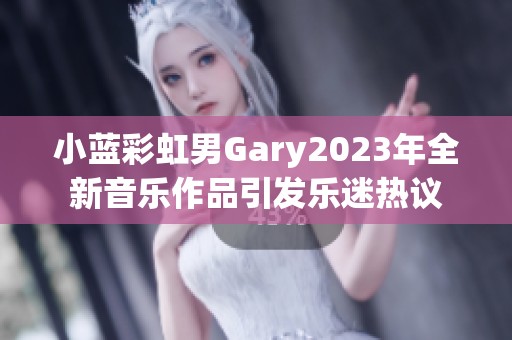 小蓝彩虹男Gary2023年全新音乐作品引发乐迷热议