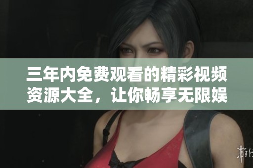 三年内免费观看的精彩视频资源大全，让你畅享无限娱乐