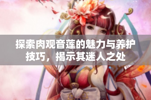 探索肉观音莲的魅力与养护技巧，揭示其迷人之处