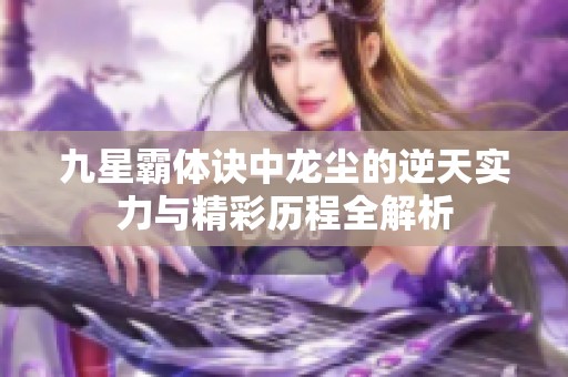 九星霸体诀中龙尘的逆天实力与精彩历程全解析