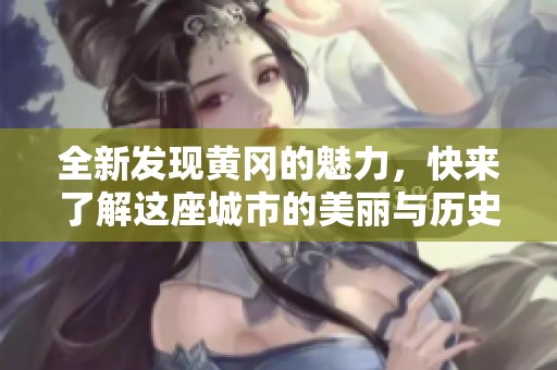 全新发现黄冈的魅力，快来了解这座城市的美丽与历史！