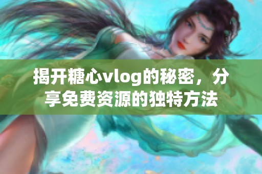 揭开糖心vlog的秘密，分享免费资源的独特方法