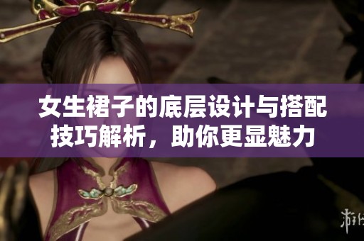 女生裙子的底层设计与搭配技巧解析，助你更显魅力