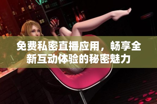 免费私密直播应用，畅享全新互动体验的秘密魅力