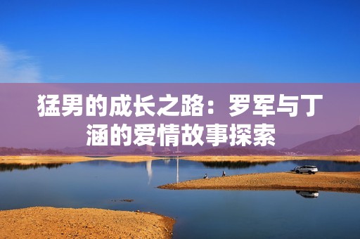 猛男的成长之路：罗军与丁涵的爱情故事探索