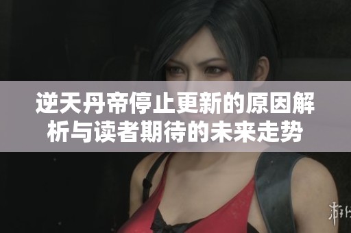 逆天丹帝停止更新的原因解析与读者期待的未来走势