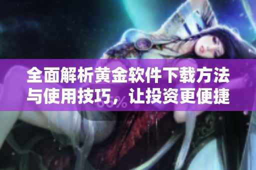全面解析黄金软件下载方法与使用技巧，让投资更便捷