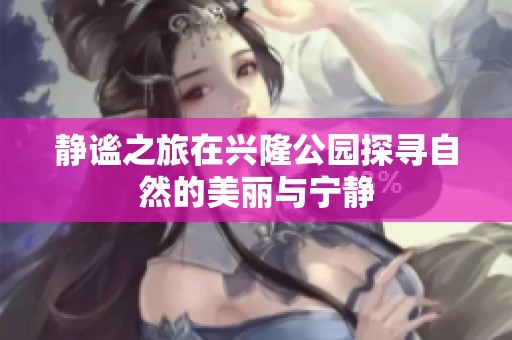 静谧之旅在兴隆公园探寻自然的美丽与宁静