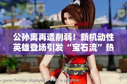 公孙离再遭削弱！新机动性英雄登场引发“宝石流”热潮