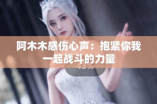 阿木木感伤心声：抱紧你我一起战斗的力量