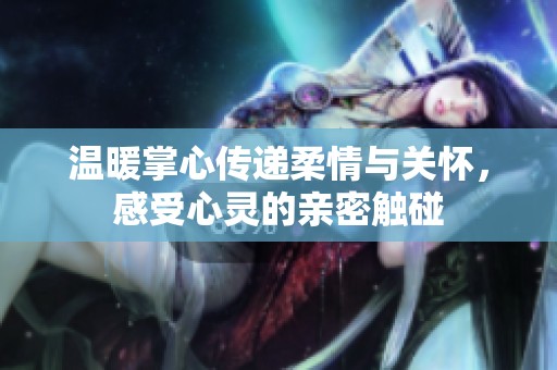 温暖掌心传递柔情与关怀，感受心灵的亲密触碰