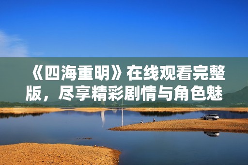 《四海重明》在线观看完整版，尽享精彩剧情与角色魅力
