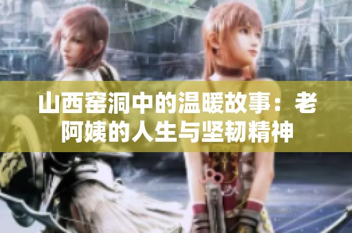 山西窑洞中的温暖故事：老阿姨的人生与坚韧精神