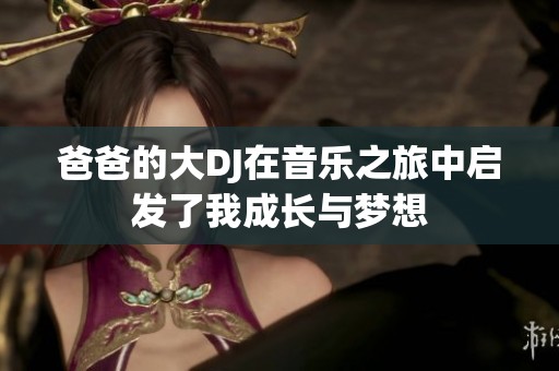 爸爸的大DJ在音乐之旅中启发了我成长与梦想