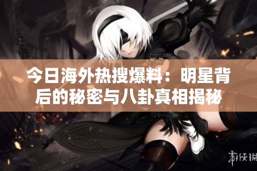 今日海外热搜爆料：明星背后的秘密与八卦真相揭秘