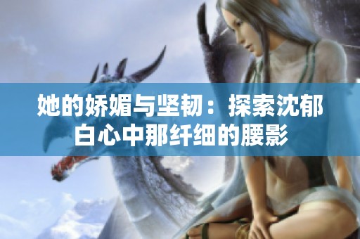 她的娇媚与坚韧：探索沈郁白心中那纤细的腰影