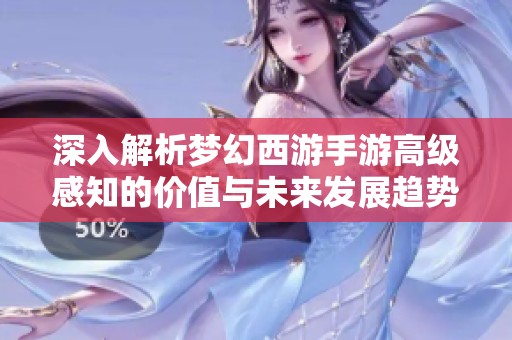 深入解析梦幻西游手游高级感知的价值与未来发展趋势