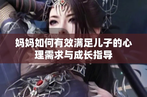 妈妈如何有效满足儿子的心理需求与成长指导