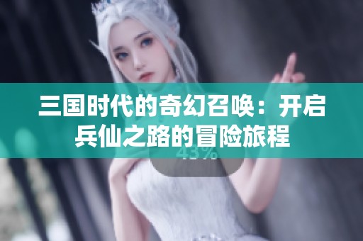 三国时代的奇幻召唤：开启兵仙之路的冒险旅程