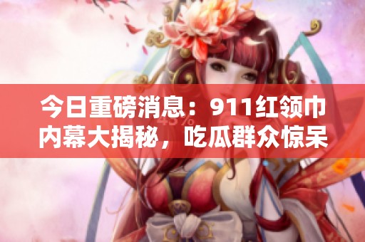 今日重磅消息：911红领巾内幕大揭秘，吃瓜群众惊呆了
