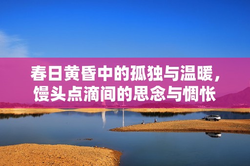 春日黄昏中的孤独与温暖，馒头点滴间的思念与惆怅