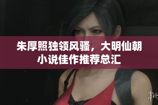 朱厚照独领风骚，大明仙朝小说佳作推荐总汇