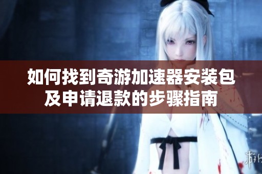 如何找到奇游加速器安装包及申请退款的步骤指南