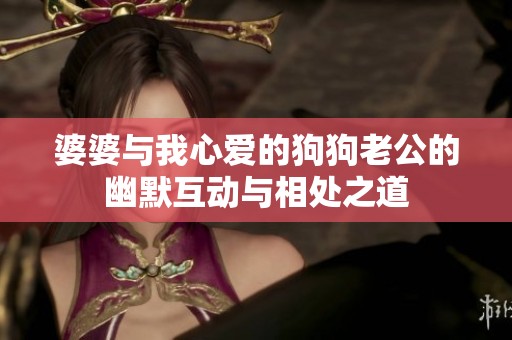 婆婆与我心爱的狗狗老公的幽默互动与相处之道