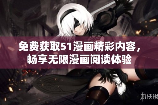 免费获取51漫画精彩内容，畅享无限漫画阅读体验