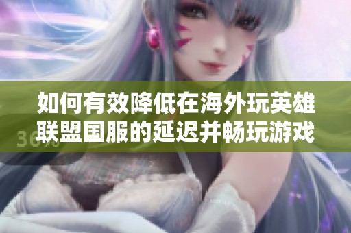 如何有效降低在海外玩英雄联盟国服的延迟并畅玩游戏