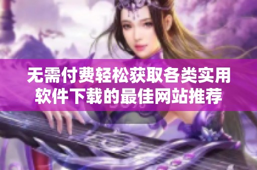 无需付费轻松获取各类实用软件下载的最佳网站推荐